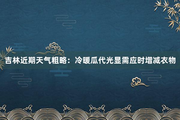 吉林近期天气粗略：冷暖瓜代光显需应时增减衣物