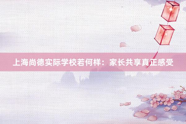 上海尚德实际学校若何样：家长共享真正感受
