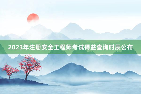 2023年注册安全工程师考试得益查询时辰公布