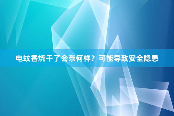 电蚊香烧干了会奈何样？可能导致安全隐患