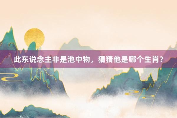 此东说念主非是池中物，猜猜他是哪个生肖？