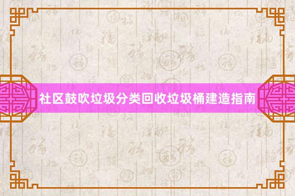 社区鼓吹垃圾分类回收垃圾桶建造指南