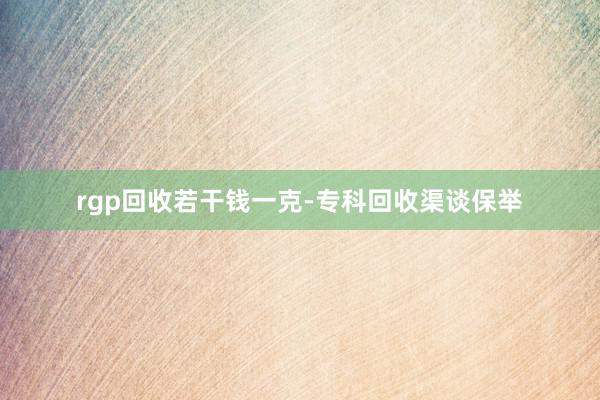 rgp回收若干钱一克-专科回收渠谈保举