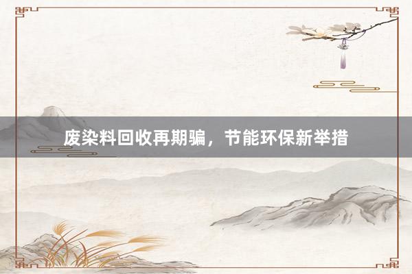 废染料回收再期骗，节能环保新举措