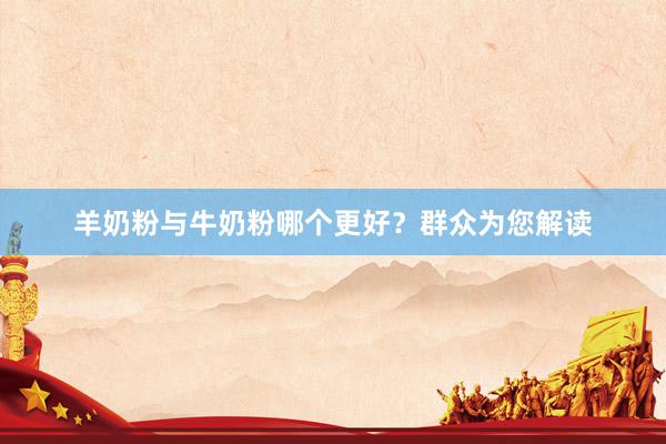 羊奶粉与牛奶粉哪个更好？群众为您解读