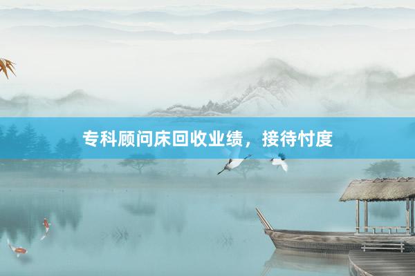 专科顾问床回收业绩，接待忖度